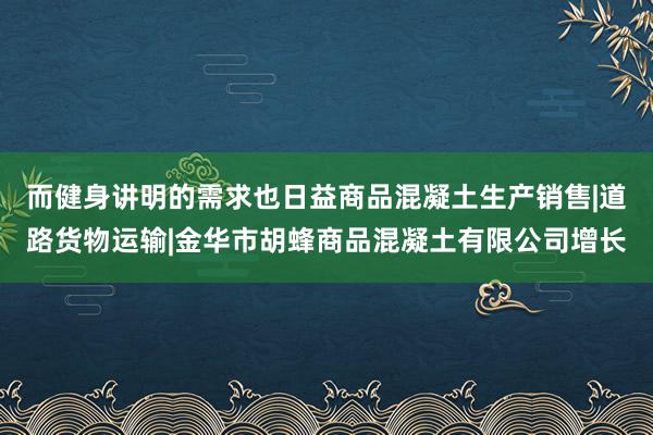 而健身讲明的需求也日益商品混凝土生产销售|道路货物运输|金华市胡蜂商品混凝土有限公司增长