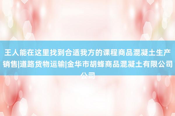 王人能在这里找到合适我方的课程商品混凝土生产销售|道路货物运输|金华市胡蜂商品混凝土有限公司