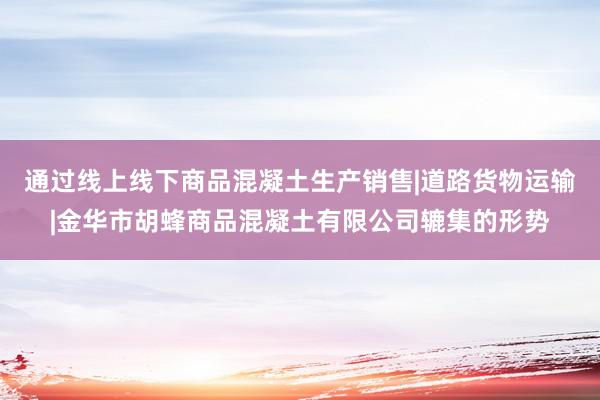 通过线上线下商品混凝土生产销售|道路货物运输|金华市胡蜂商品混凝土有限公司辘集的形势